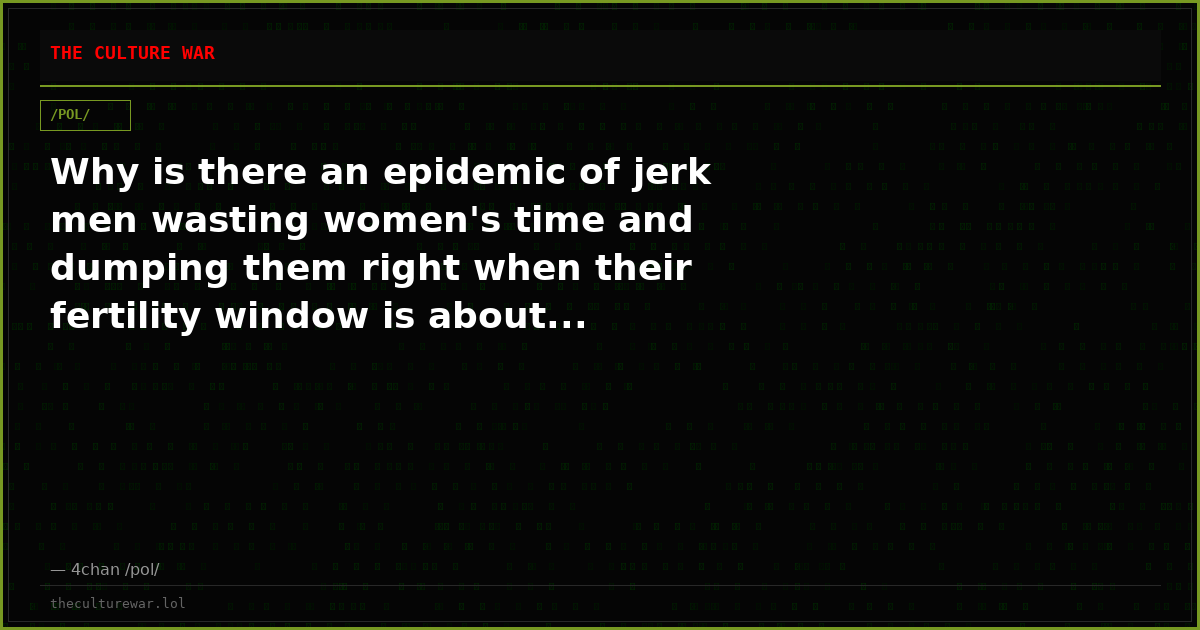 Why is there an epidemic of jerk men wasting women's time and dumping them right when their fertility window is about...