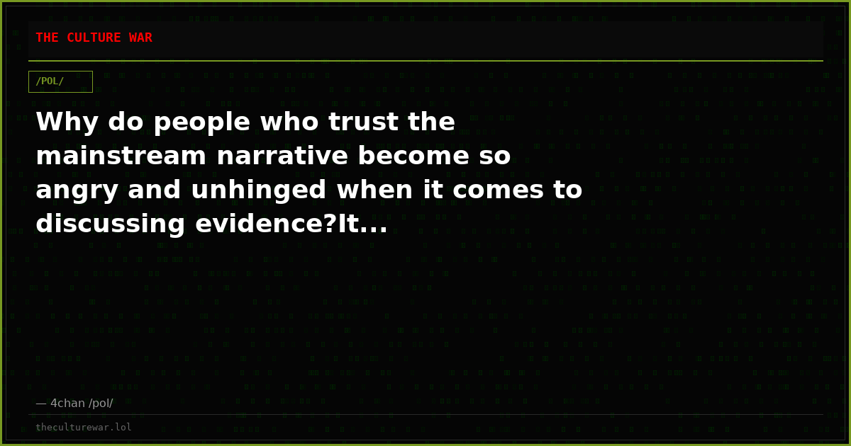 Why do people who trust the mainstream narrative become so angry and unhinged when it comes to discussing evidence?It...