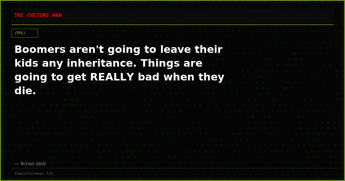 Boomers aren't going to leave their kids any inheritance. Things are going to get REALLY bad when they die.