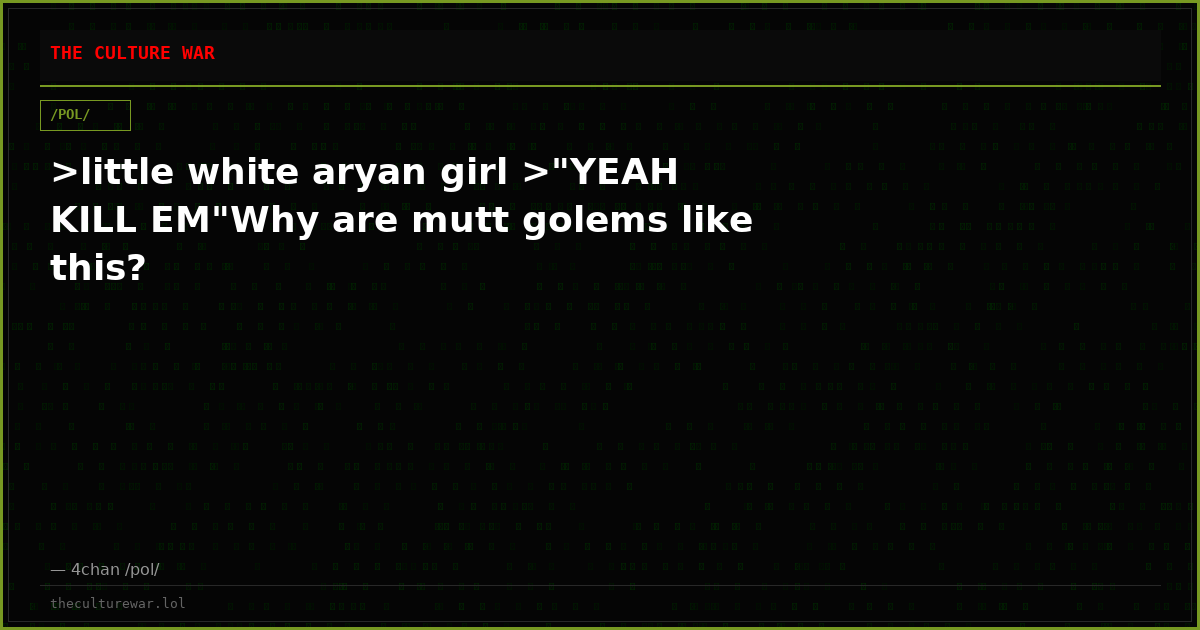 >little white aryan girl >"YEAH KILL EM"Why are mutt golems like this?