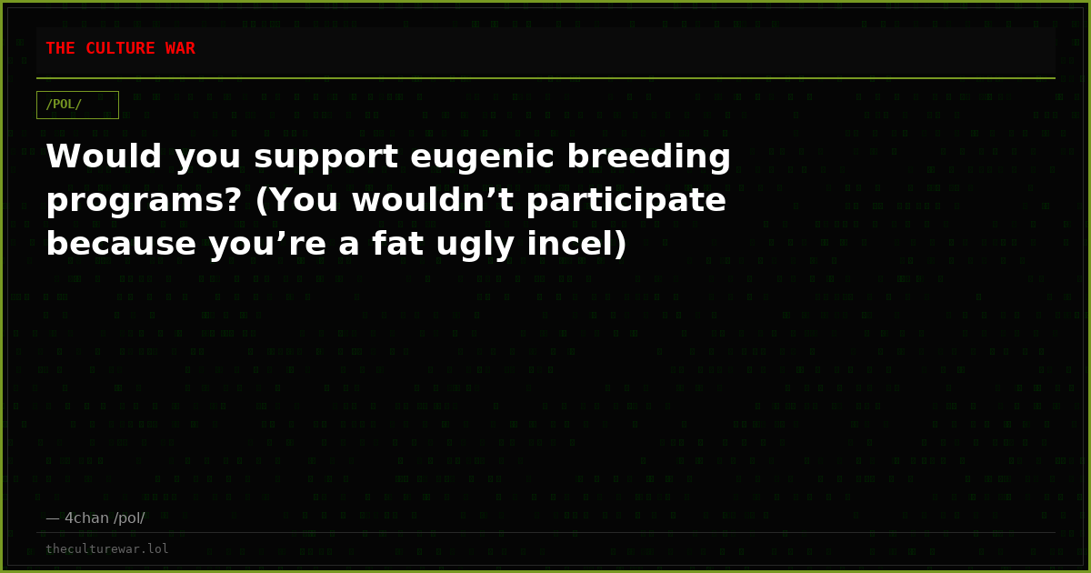 Would you support eugenic breeding programs? (You wouldn’t participate because you’re a fat ugly incel)