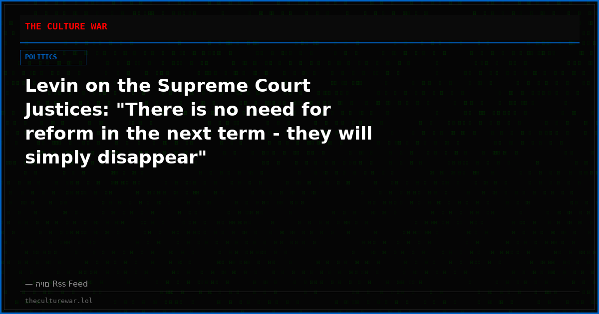 Levin on the Supreme Court Justices: "There is no need for reform in the next term - they will simply disappear"