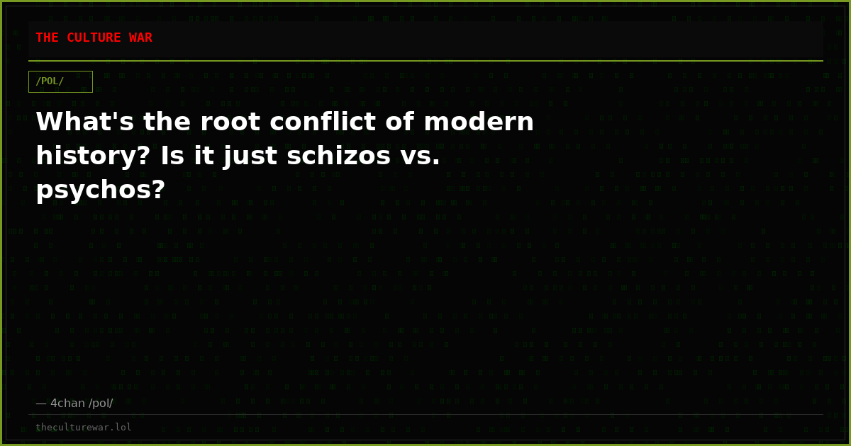 What's the root conflict of modern history? Is it just schizos vs. psychos?