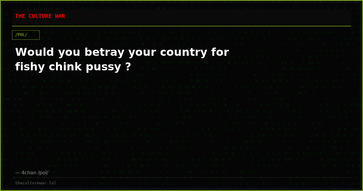 Would you betray your country for fishy chink pussy ?