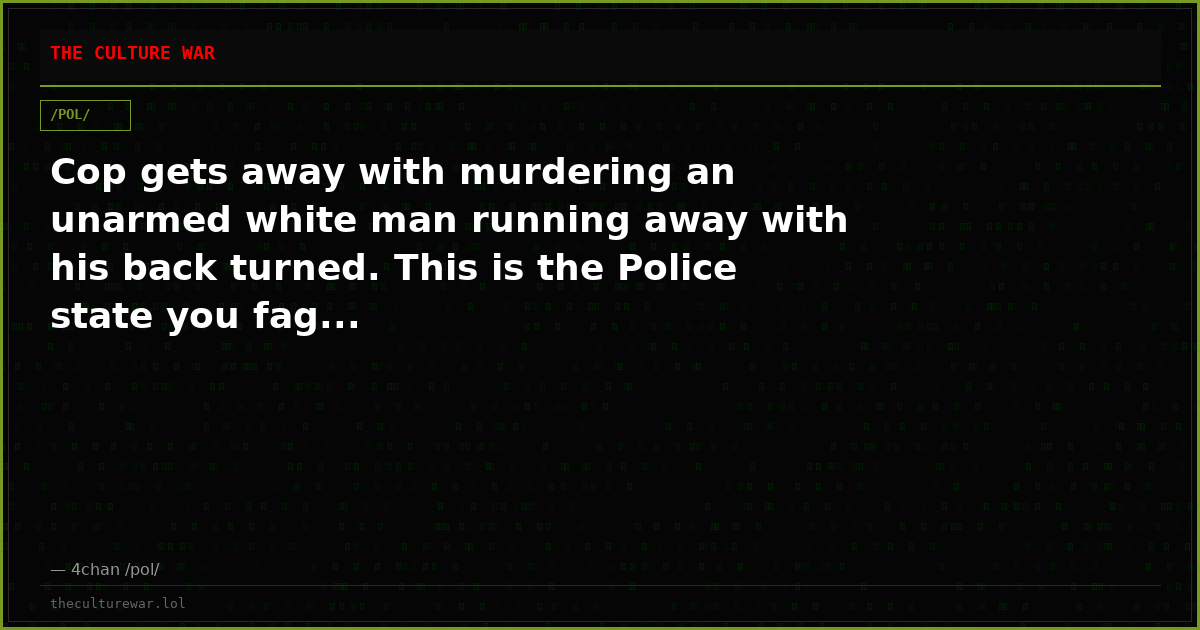 Cop gets away with murdering an unarmed white man running away with his back turned. This is the Police state you fag...