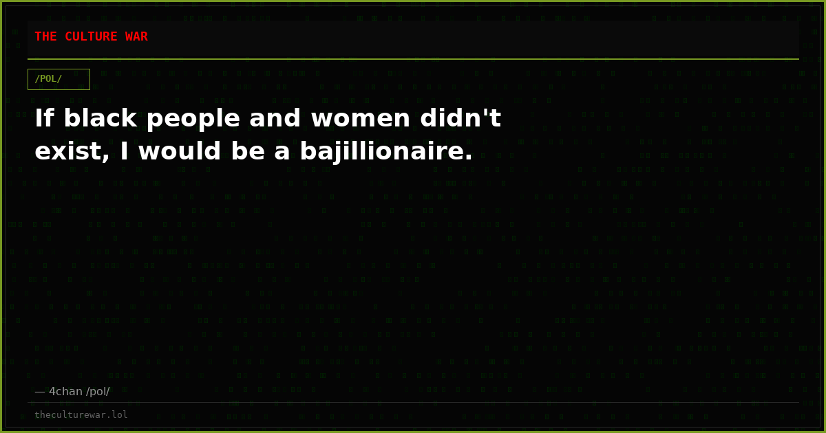 If black people and women didn't exist, I would be a bajillionaire.