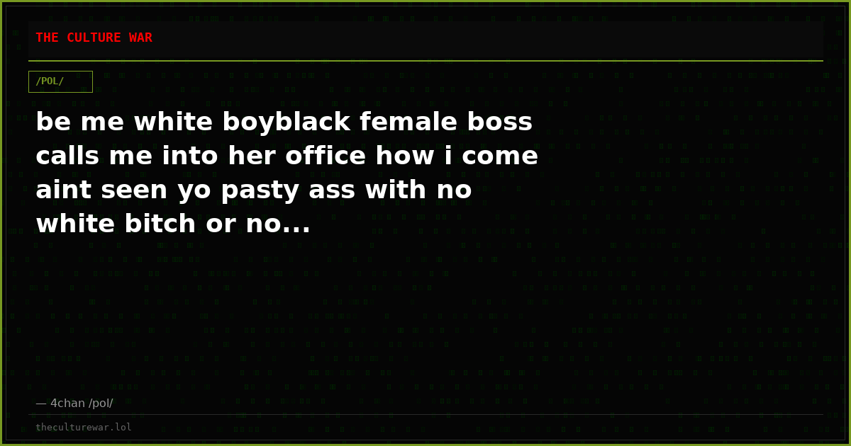 be me white boyblack female boss calls me into her office how i come aint seen yo pasty ass with no white bitch or no...