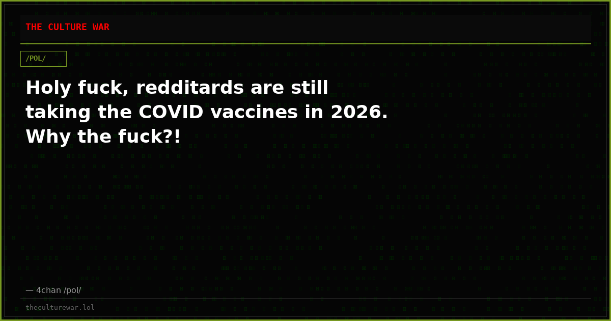 Holy fuck, redditards are still taking the COVID vaccines in 2026. Why the fuck?!
