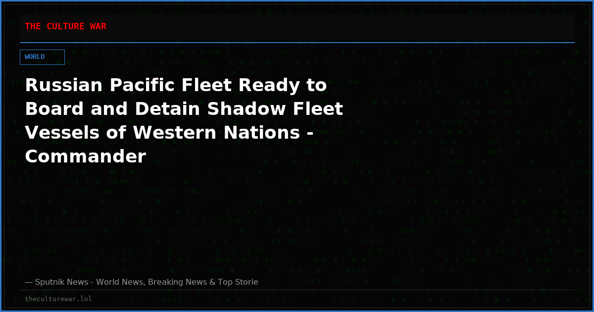 Russian Pacific Fleet Ready to Board and Detain Shadow Fleet Vessels of Western Nations - Commander