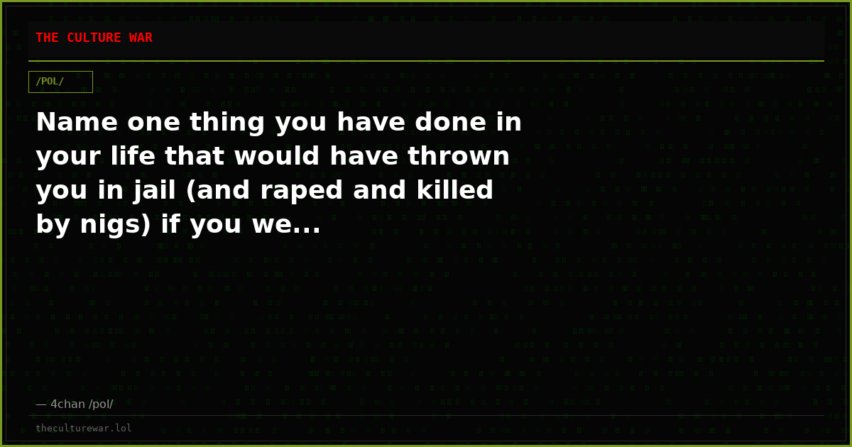 Name one thing you have done in your life that would have thrown you in jail (and raped and killed by nigs) if you we...