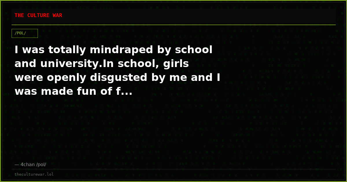 I was totally mindraped by school and university.In school, girls were openly disgusted by me and I was made fun of f...