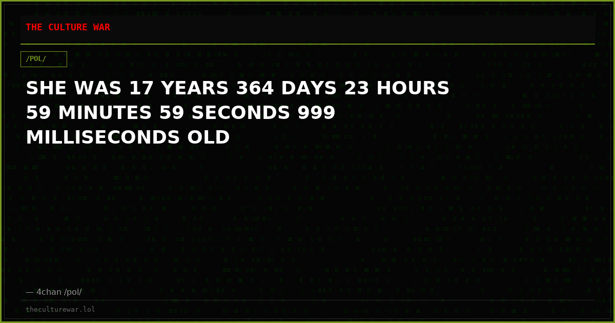 SHE WAS 17 YEARS 364 DAYS 23 HOURS 59 MINUTES 59 SECONDS 999 MILLISECONDS OLD