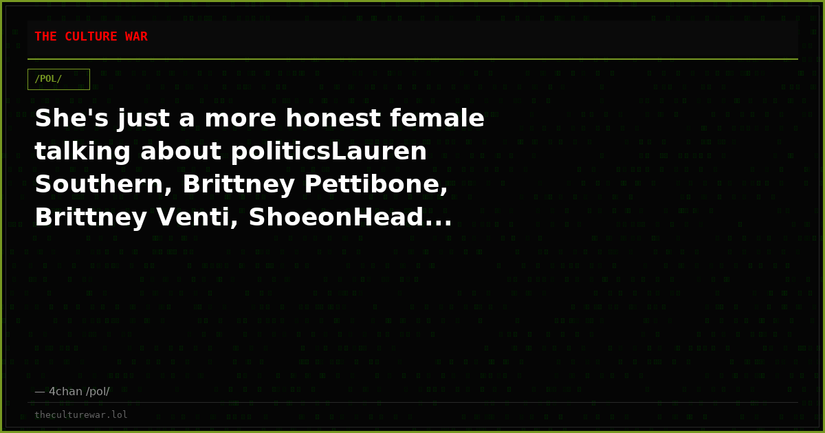 She's just a more honest female talking about politicsLauren Southern, Brittney Pettibone, Brittney Venti, ShoeonHead...