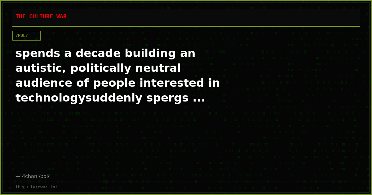 spends a decade building an autistic, politically neutral audience of people interested in technologysuddenly spergs ...