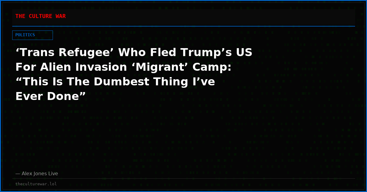 ‘Trans Refugee’ Who Fled Trump’s US For Alien Invasion ‘Migrant’ Camp: “This Is The Dumbest Thing I’ve Ever Done”