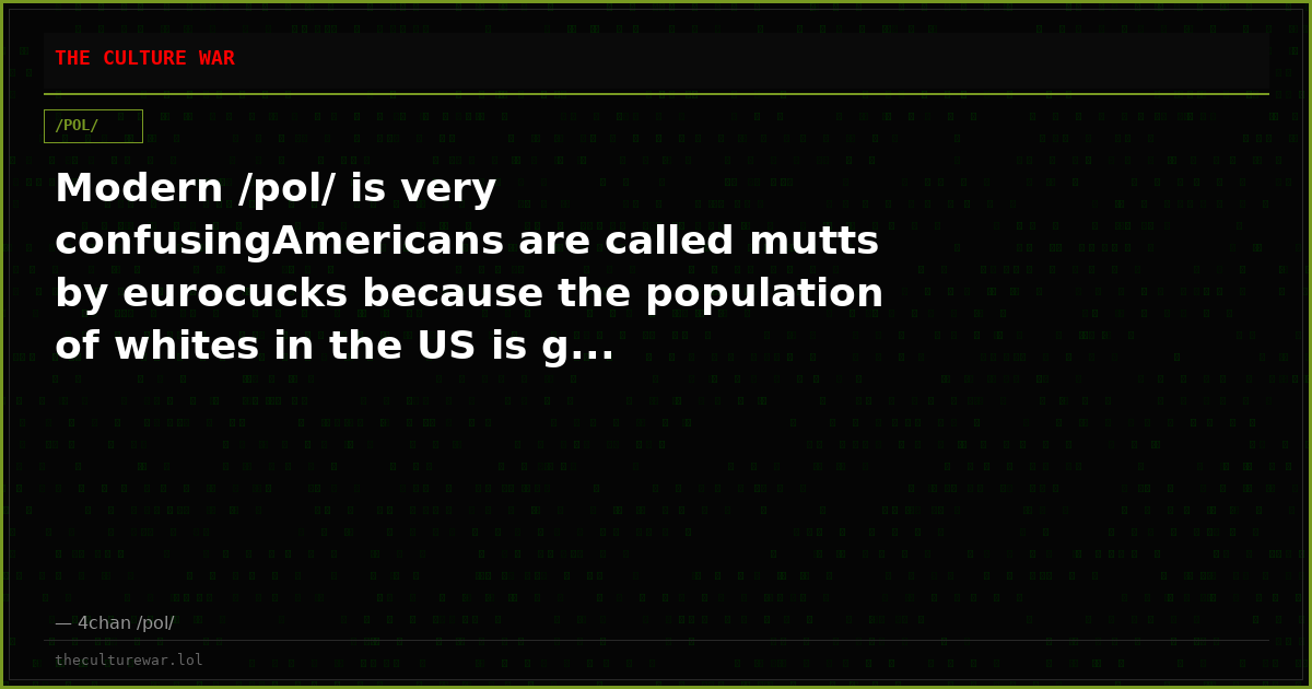 Modern /pol/ is very confusingAmericans are called mutts by eurocucks because the population of whites in the US is g...