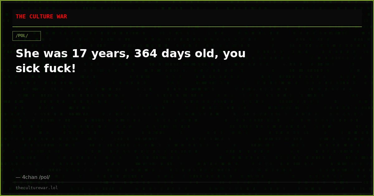 She was 17 years, 364 days old, you sick fuck!