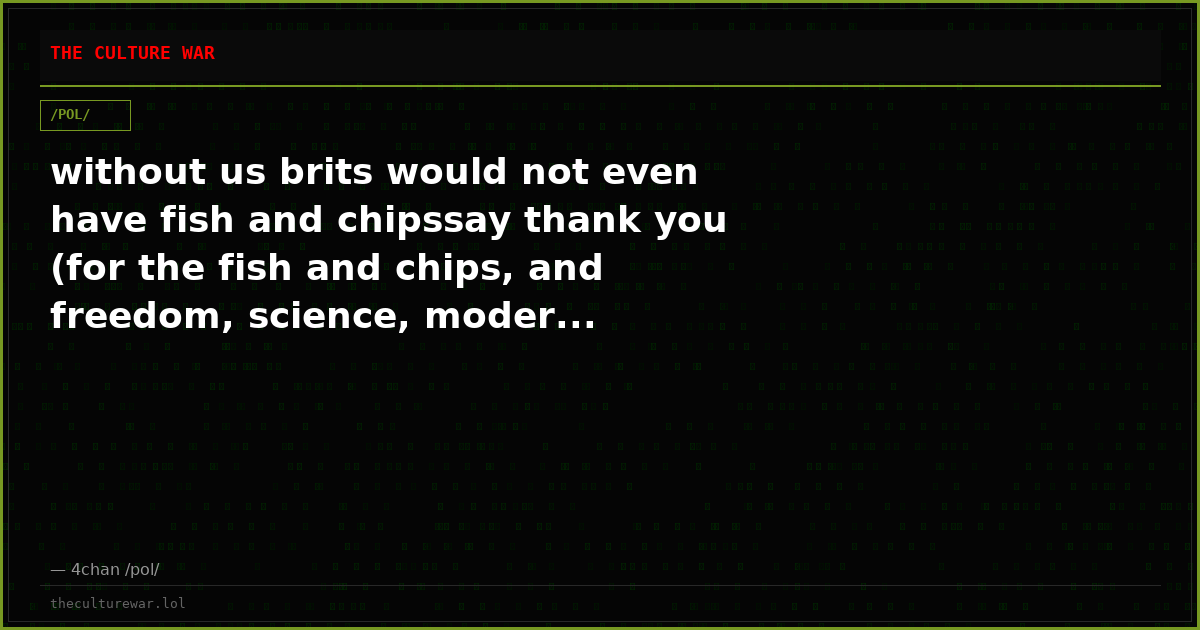 without us brits would not even have fish and chipssay thank you (for the fish and chips, and freedom, science, moder...