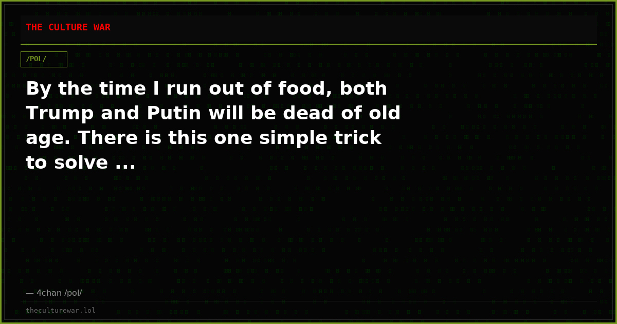 By the time I run out of food, both Trump and Putin will be dead of old age. There is this one simple trick to solve ...