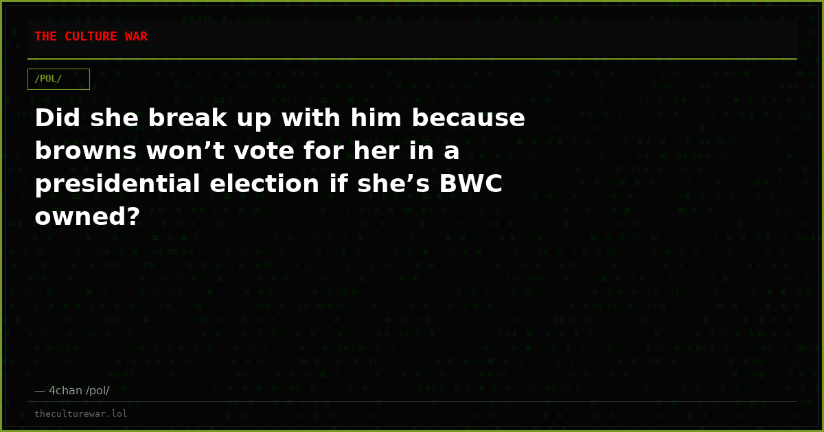 Did she break up with him because browns won’t vote for her in a presidential election if she’s BWC owned?