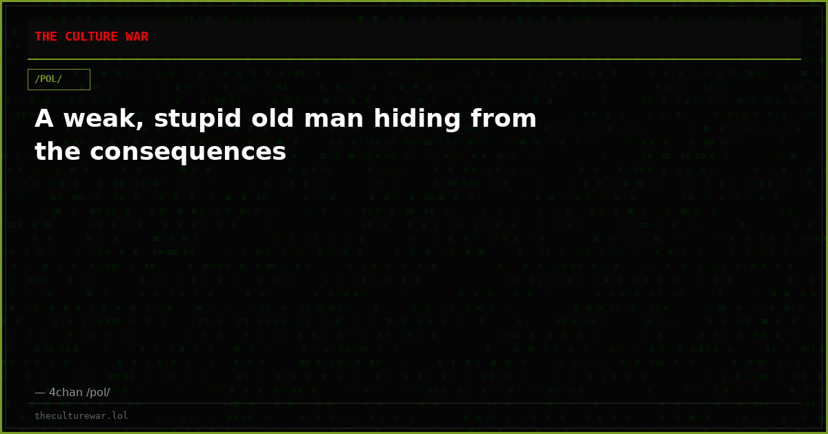 A weak, stupid old man hiding from the consequences