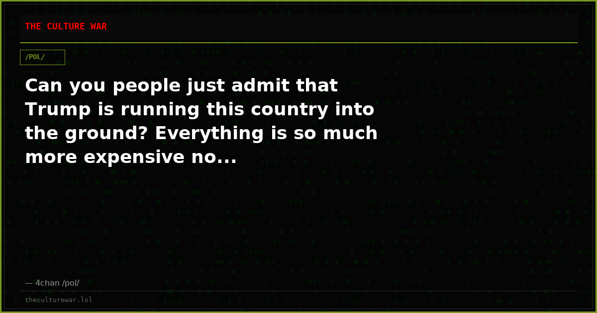 Can you people just admit that Trump is running this country into the ground? Everything is so much more expensive no...