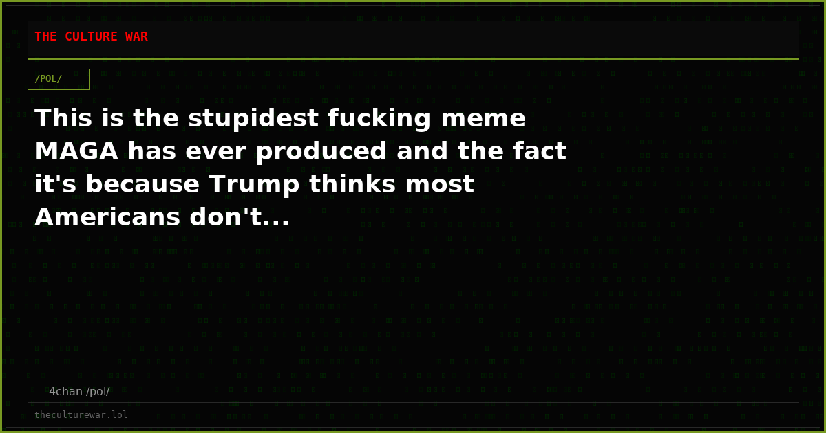 This is the stupidest fucking meme MAGA has ever produced and the fact it's because Trump thinks most Americans don't...