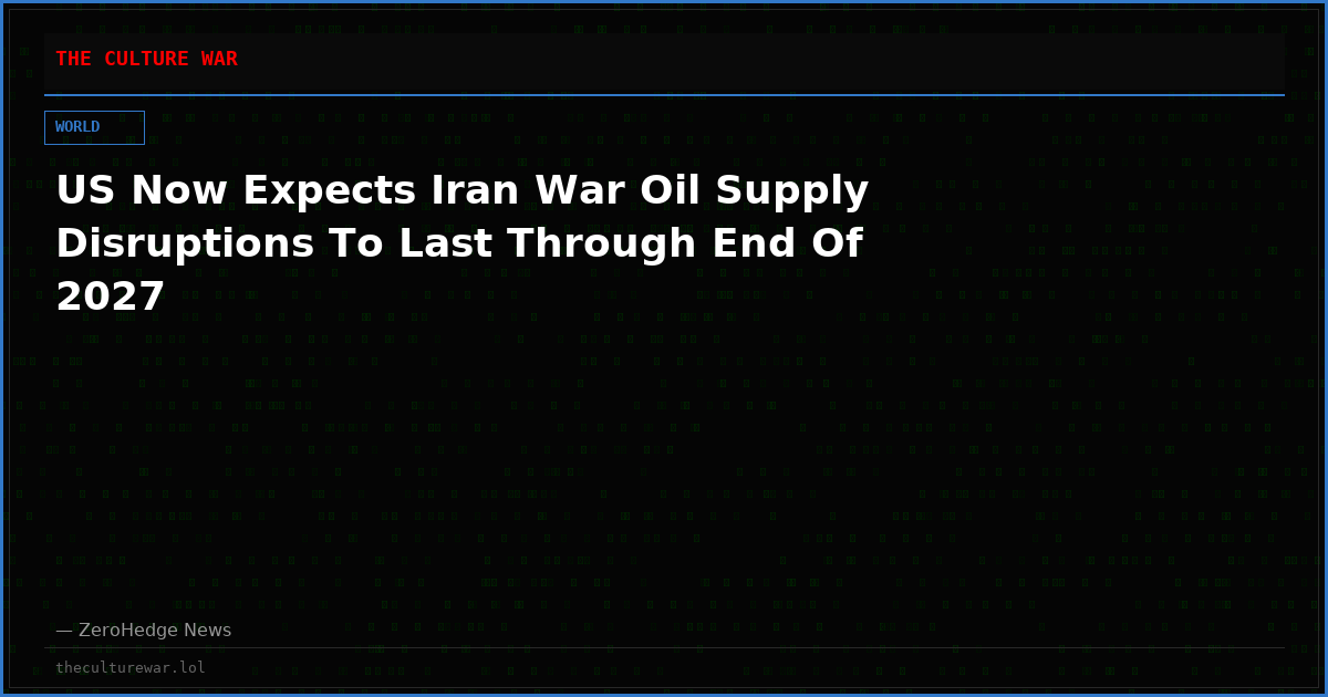 US Now Expects Iran War Oil Supply Disruptions To Last Through End Of 2027