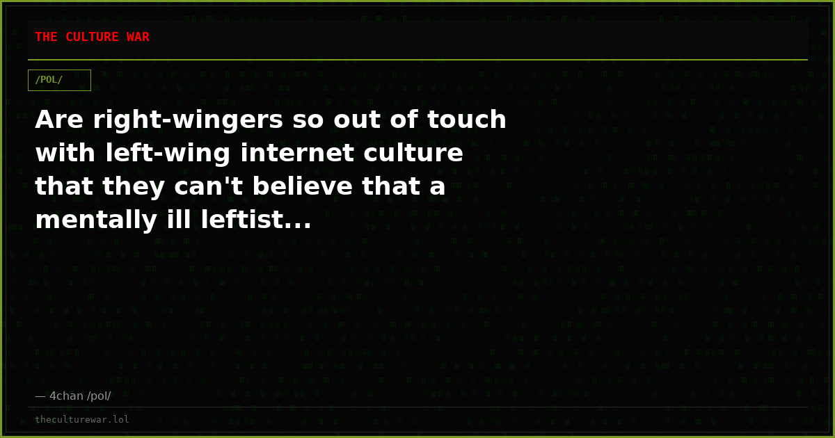 Are right-wingers so out of touch with left-wing internet culture that they can't believe that a mentally ill leftist...