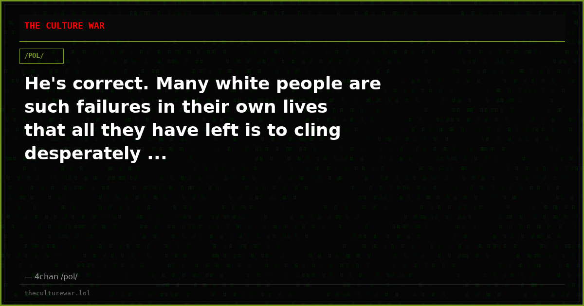 He's correct. Many white people are such failures in their own lives that all they have left is to cling desperately ...