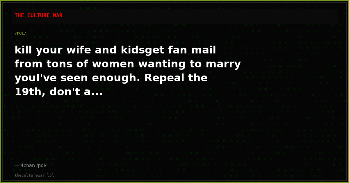 kill your wife and kidsget fan mail from tons of women wanting to marry youI've seen enough. Repeal the 19th, don't a...