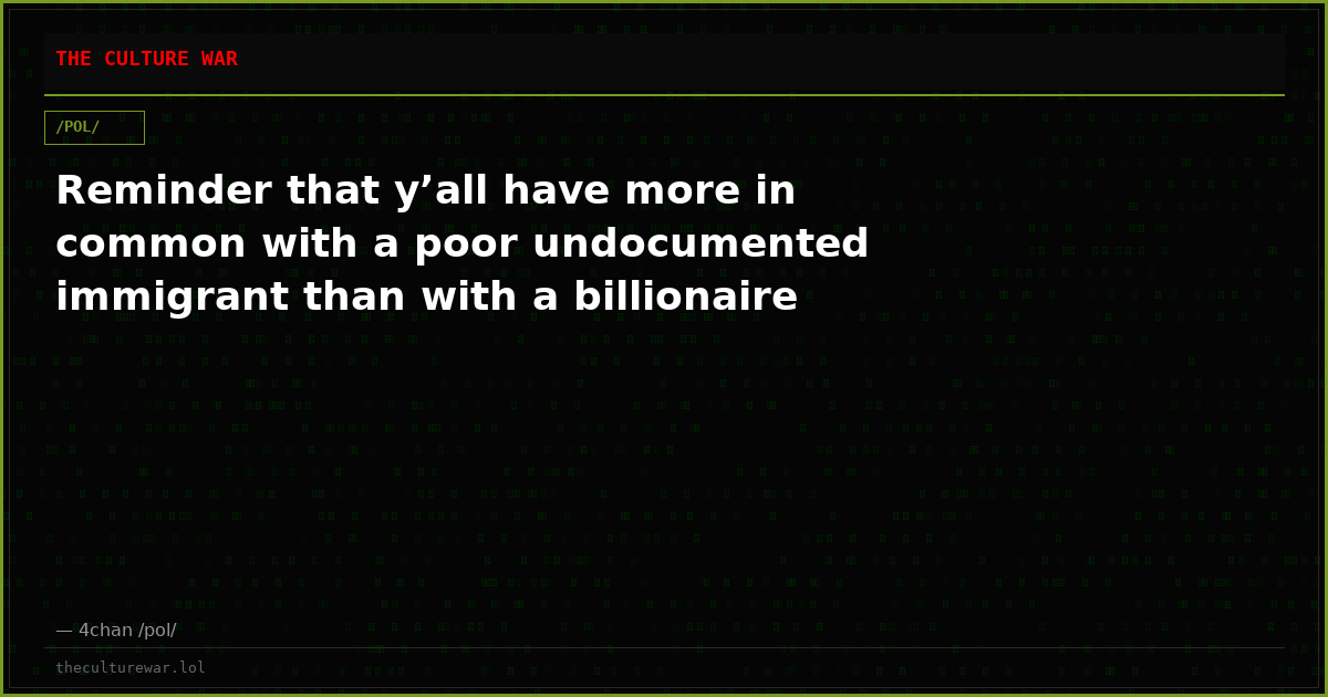 Reminder that y’all have more in common with a poor undocumented immigrant than with a billionaire