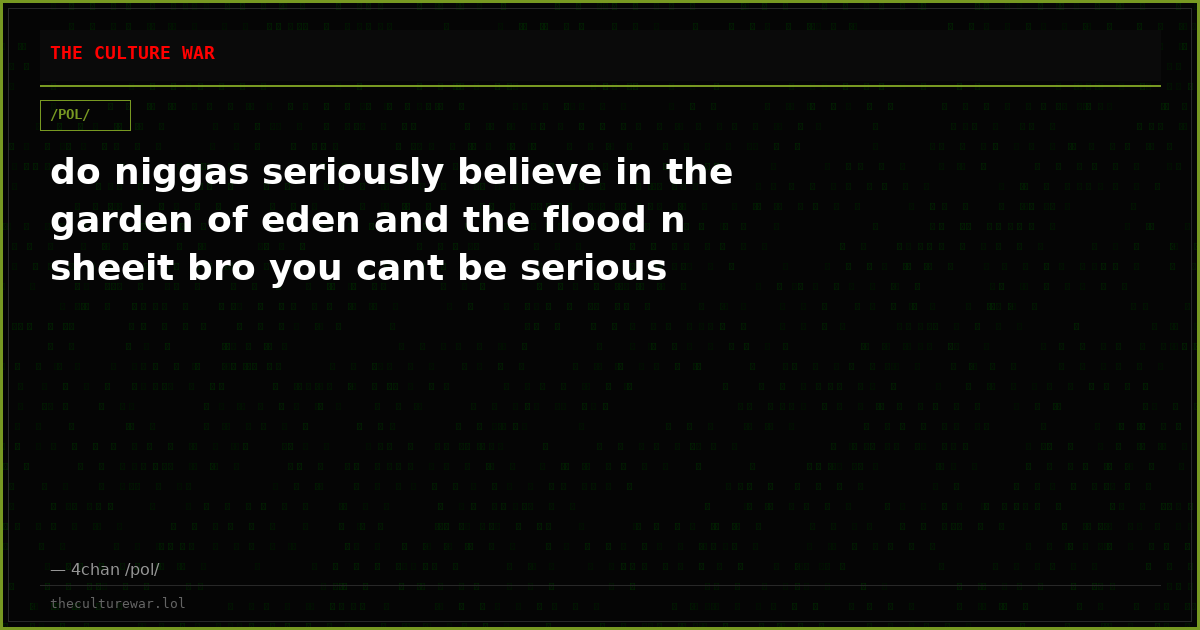 do niggas seriously believe in the garden of eden and the flood n sheeit bro you cant be serious