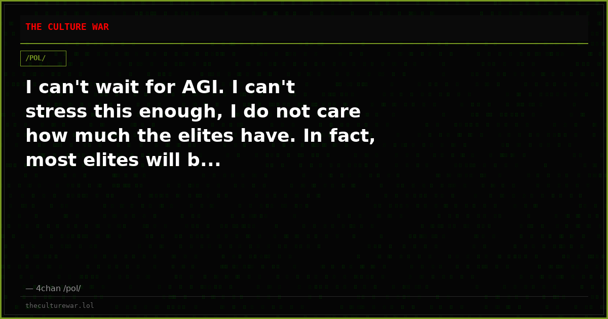 I can't wait for AGI. I can't stress this enough, I do not care how much the elites have. In fact, most elites will b...