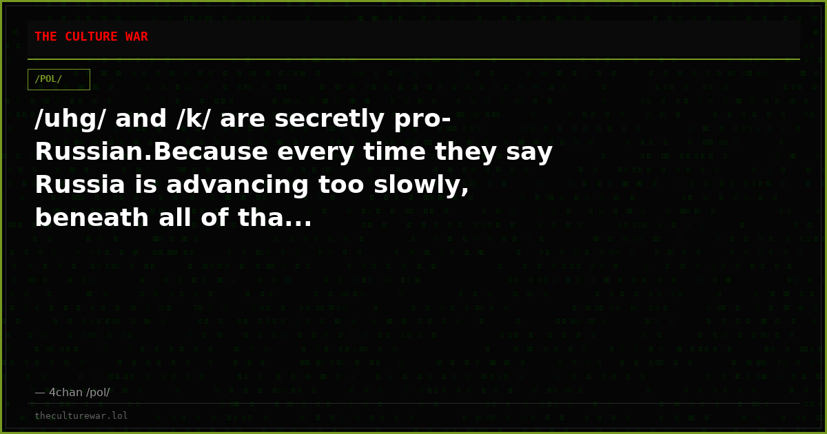/uhg/ and /k/ are secretly pro-Russian.Because every time they say Russia is advancing too slowly, beneath all of tha...