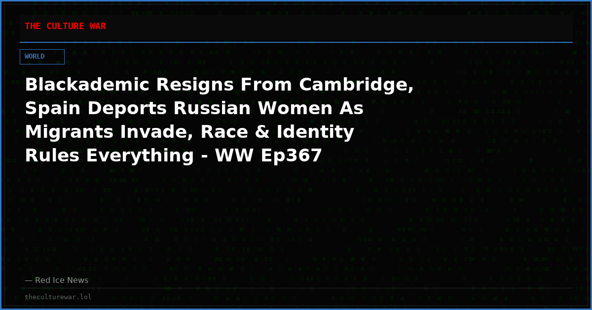 Blackademic Resigns From Cambridge, Spain Deports Russian Women As Migrants Invade, Race & Identity Rules Everything - WW Ep367