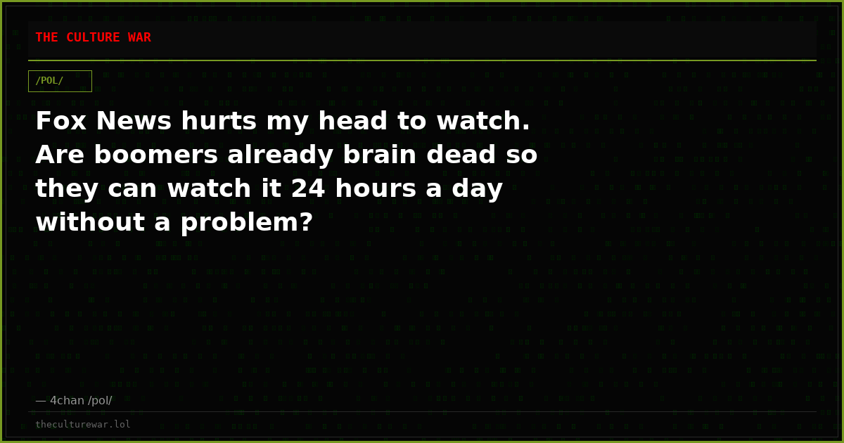 Fox News hurts my head to watch. Are boomers already brain dead so they can watch it 24 hours a day without a problem?