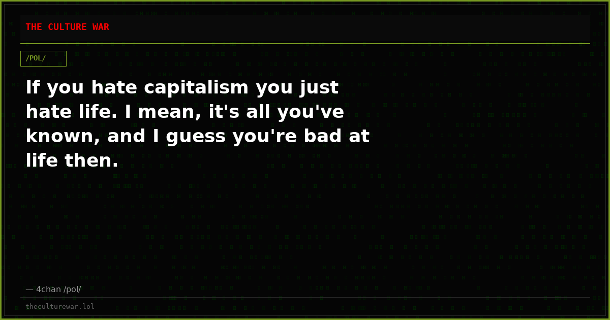 If you hate capitalism you just hate life. I mean, it's all you've known, and I guess you're bad at life then.