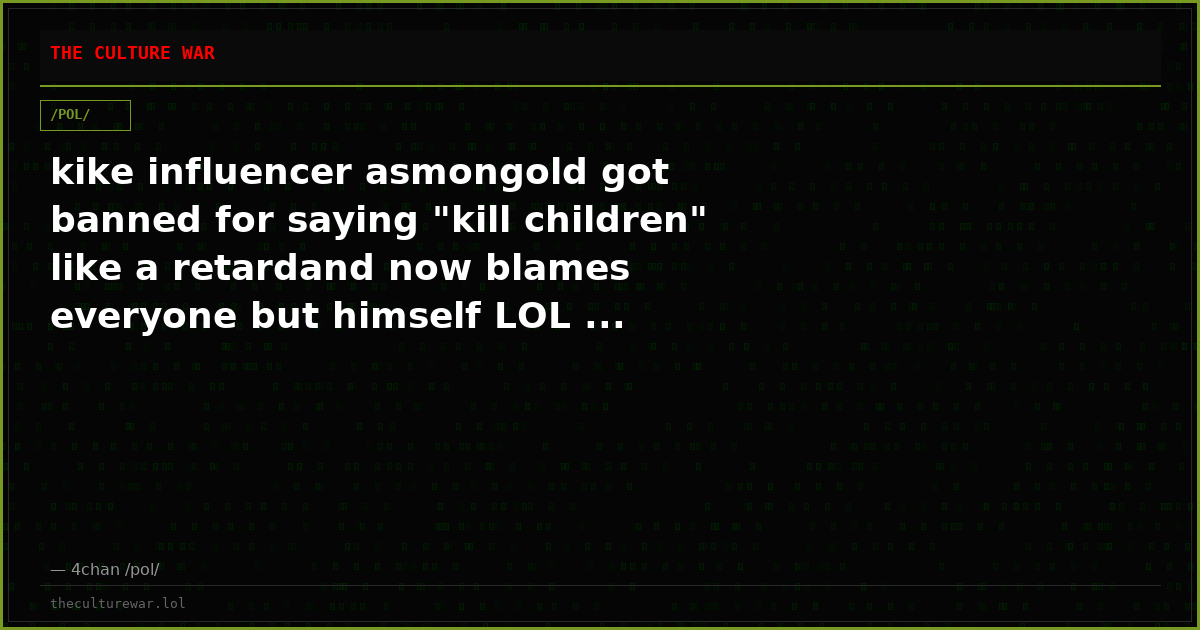 kike influencer asmongold got banned for saying "kill children" like a retardand now blames everyone but himself LOL ...