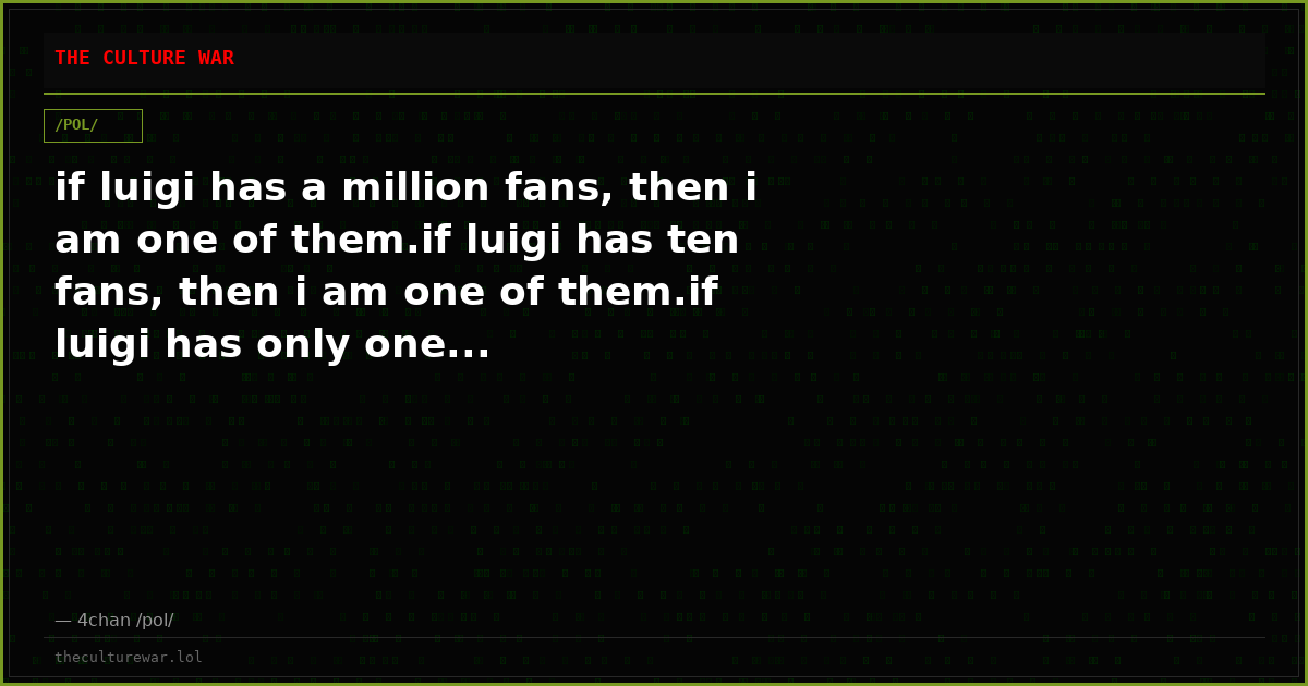 if luigi has a million fans, then i am one of them.if luigi has ten fans, then i am one of them.if luigi has only one...