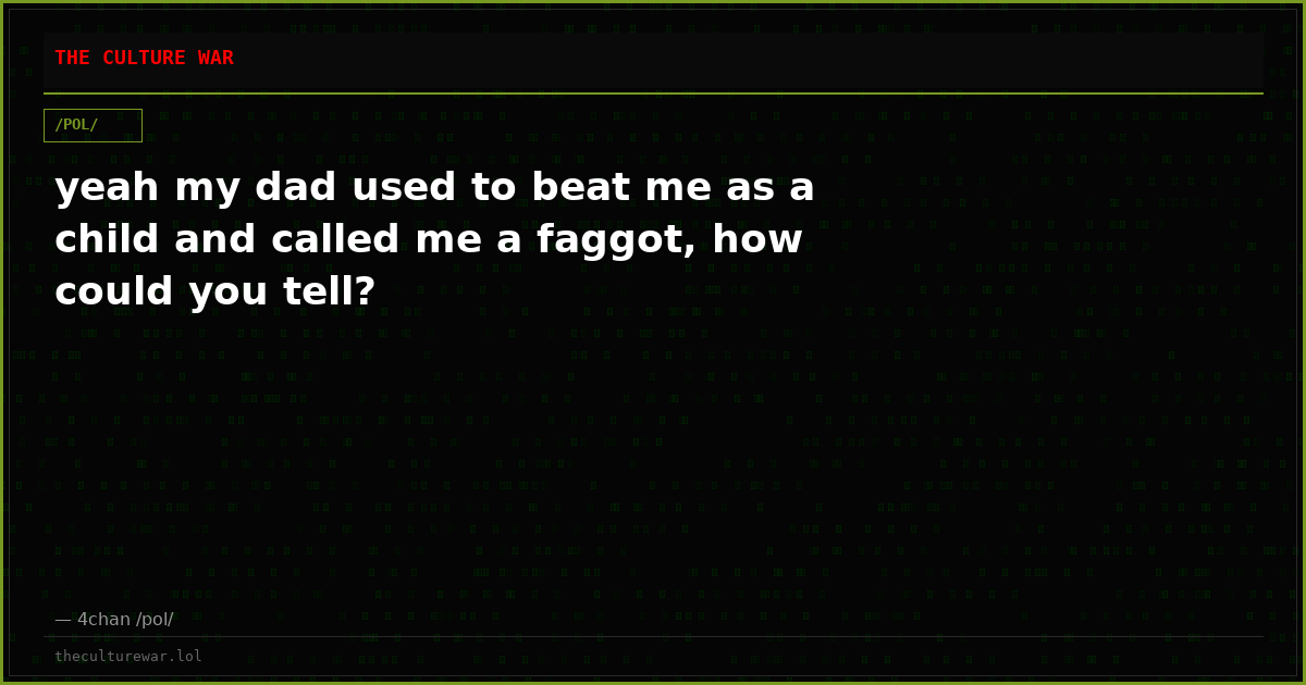 yeah my dad used to beat me as a child and called me a faggot, how could you tell?