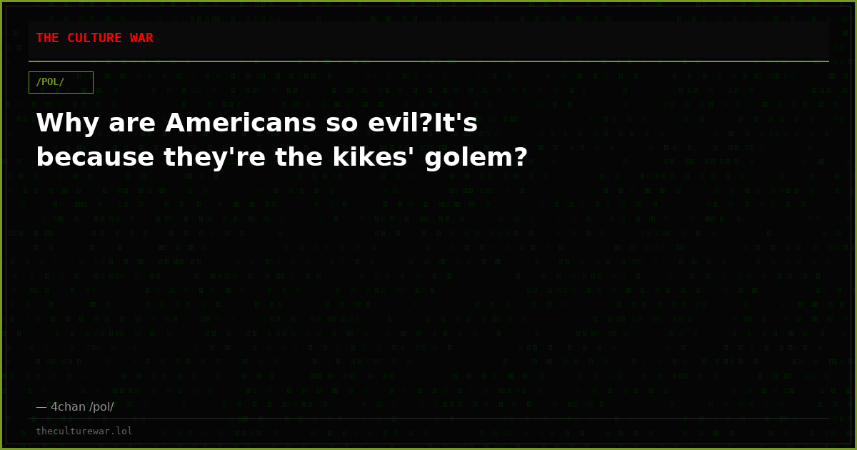 Why are Americans so evil?It's because they're the kikes' golem?