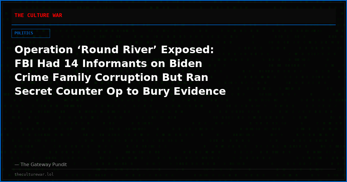 Operation ‘Round River’ Exposed: FBI Had 14 Informants on Biden Crime Family Corruption But Ran Secret Counter Op to Bury Evidence