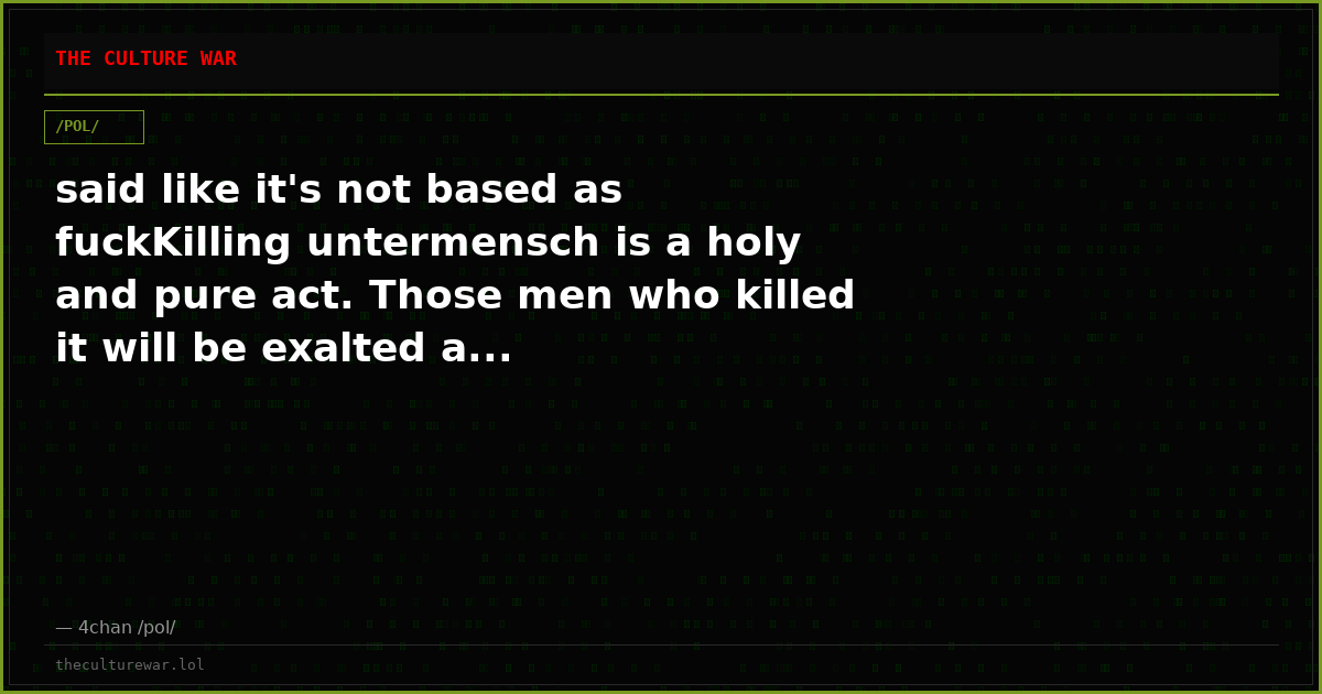 said like it's not based as fuckKilling untermensch is a holy and pure act. Those men who killed it will be exalted a...