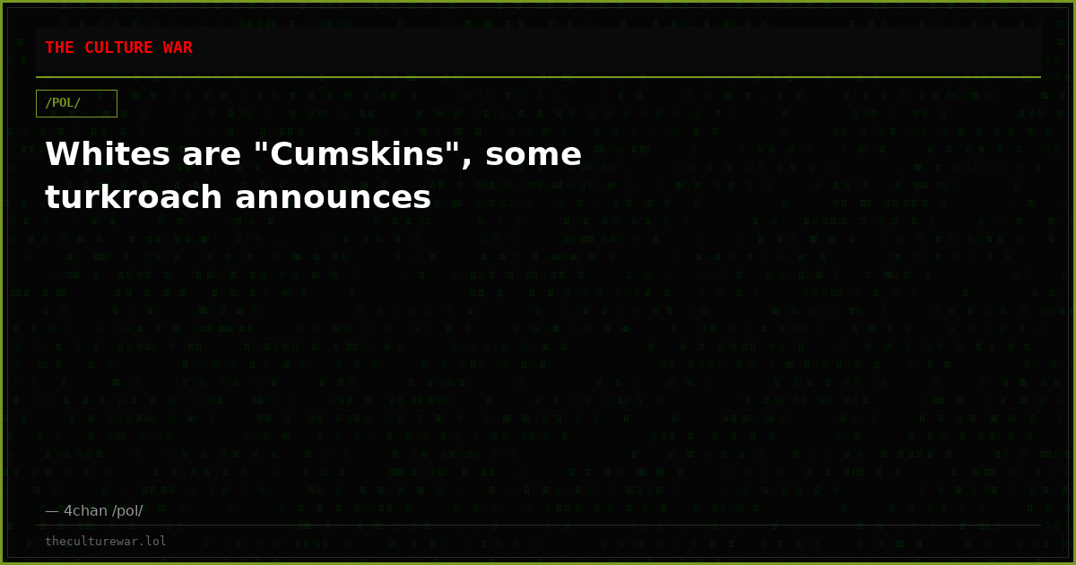 Whites are "Cumskins", some turkroach announces