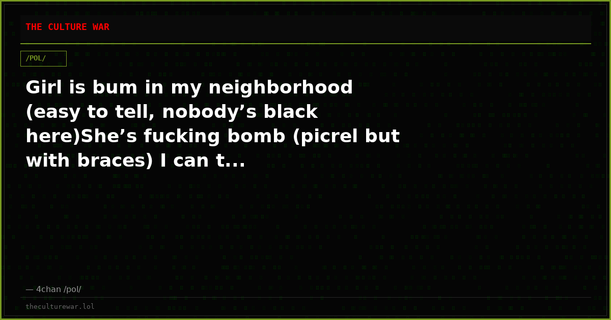 Girl is bum in my neighborhood (easy to tell, nobody’s black here)She’s fucking bomb (picrel but with braces) I can t...