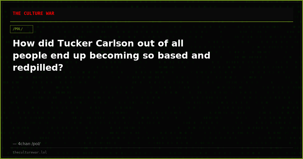 How did Tucker Carlson out of all people end up becoming so based and redpilled?