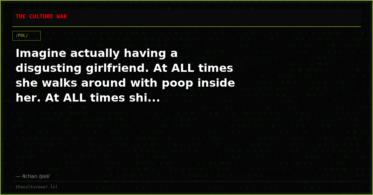 Imagine actually having a disgusting girlfriend. At ALL times she walks around with poop inside her. At ALL times shi...