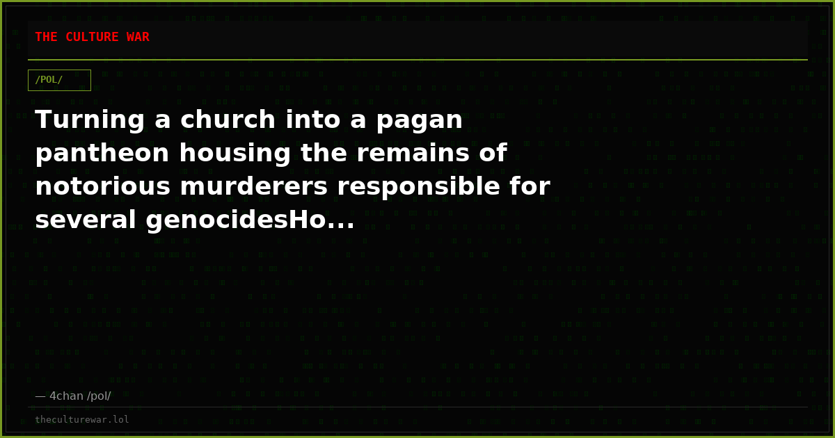Turning a church into a pagan pantheon housing the remains of notorious murderers responsible for several genocidesHo...