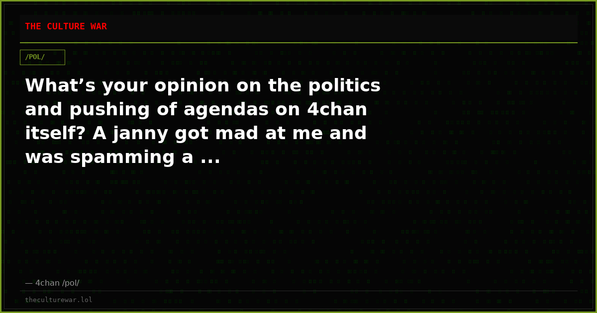 What’s your opinion on the politics and pushing of agendas on 4chan itself? A janny got mad at me and was spamming a ...